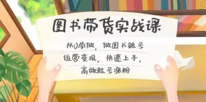 图书带货实战课2.0,从0学做,做图书账号运营变现,快速上手,高效起号涨粉-Xiaobei云