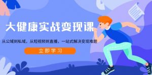 大健康实战变现课：从公域到私域，从短视频到直播，一站式解决变现难题-Xiaobei云
