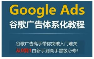 Google Ads谷歌广告体系化教程,谷歌广告高手带你突破入门难关,从0到1由新手到高手晋级必修-Xiaobei云