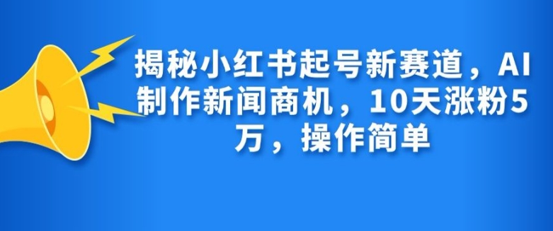 揭秘小红书起号新赛道，AI制作新闻商机，10天涨粉1万，操作简单-Xiaobei云