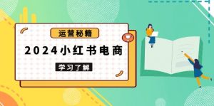 2024小红书电商教程,从入门到实战,教你有效打造爆款店铺,掌握选品技巧-Xiaobei云