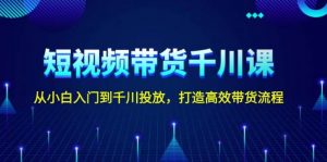 短视频带货千川课,从小白入门到千川投放,打造高效带货流程-Xiaobei云