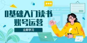 0基础入门读书账号运营,系统课程助你解决素材、流量、变现等难题-Xiaobei云
