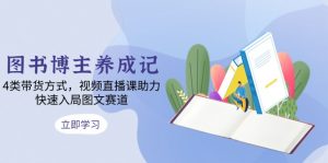 图书博主养成记:4类带货方式,视频直播课助力,快速入局图文赛道-Xiaobei云