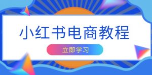 小红书电商教程,掌握帐号定位与内容创作技巧,打造爆款,实现商业变现-Xiaobei云