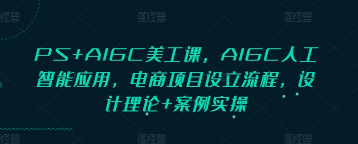 PS+AIGC美工课，AIGC人工智能应用，电商项目设立流程，设计理论+案例实操-Xiaobei云