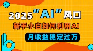 2025“ AI ”风口，新手小白如何利用ai，每月收益稳定过万-Xiaobei云