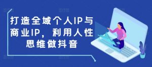 打造全域个人IP与商业IP,利用人性思维做抖音-Xiaobei云