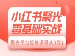 小红书聚光零基础实战,聚光平台投放课程从0到1-Xiaobei云