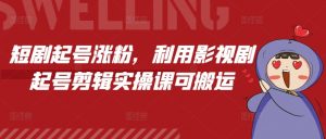 短剧起号涨粉，利用影视剧起号剪辑实操课可搬运-Xiaobei云