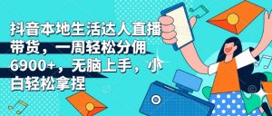 抖音本地生活达人直播带货,一周轻松分佣6900+,无脑上手,小白轻松拿捏【揭秘】-Xiaobei云