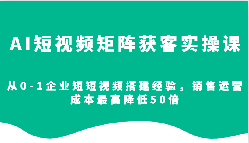AI短视频矩阵获客实操课，从0-1企业短短视频搭建经验，销售运营成本最高降低50倍-Xiaobei云