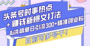 头条号时事热点+赚钱新爆文打法，Ai洗稿单日引流300+精准创业粉，目前可多号干【揭秘】-Xiaobei云