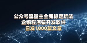 公众号流量主全新稳定玩法 企鹅程序猿开发软件 日发1000篇文章 无需AI改写-Xiaobei云