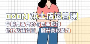 OZON 本土店运营课，掌握商品走价与选品逻辑，优化店铺运营，提升变现能力-Xiaobei云
