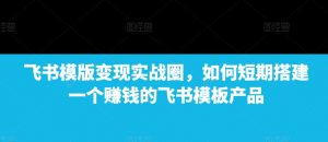飞书模版变现实战圈,如何短期搭建一个赚钱的飞书模板产品-Xiaobei云
