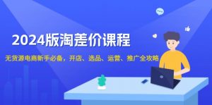 2024版淘差价课程，无货源电商新手必备，开店、选品、运营、推广全攻略-Xiaobei云