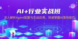 AI+行业实战班,深入解析Agent配置与实战应用,快速掌握AI落地技巧-Xiaobei云