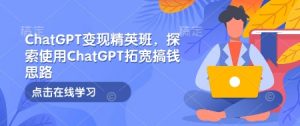 ChatGPT变现精英班，探索使用ChatGPT拓宽搞钱思路-Xiaobei云