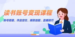 读书账号变现课程:账号搭建、作品定位、爆款选题、直播技巧-Xiaobei云