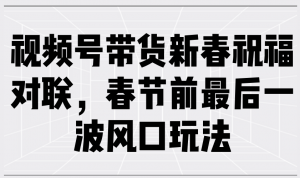 视频号带货新春祝福对联，春节前最后一波风口玩法-Xiaobei云