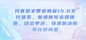 抖音图文带货教程15.0交付体系，新增账号运营锦囊、稳出单进、快速解决账号针对问题-Xiaobei云