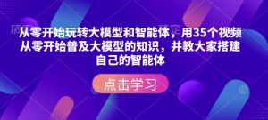 从零开始玩转大模型和智能体,用35个视频从零开始普及大模型的知识,并教大家搭建自己的智能体-Xiaobei云
