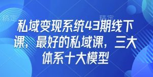 私域变现系统43期线下课,最好的私域课,三大体系十大模型-Xiaobei云