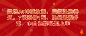 超燃AI神话故事，超级涨粉赛道，7天涨粉1万，单日变现多张，小白也能轻松上手(附详细教程)-Xiaobei云