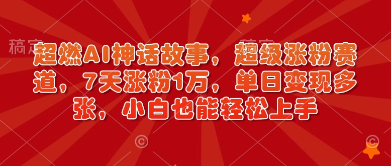 超燃AI神话故事，超级涨粉赛道，7天涨粉1万，单日变现多张，小白也能轻松上手(附详细教程)-Xiaobei云