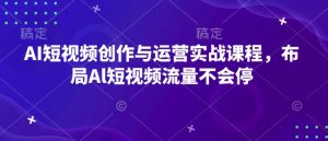 AI短视频创作与运营实战课程，布局Al短视频流量不会停-Xiaobei云