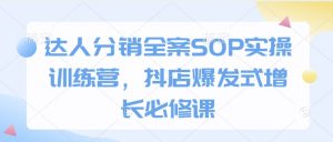 达人分销全案SOP实操训练营,抖店爆发式增长必修课-Xiaobei云