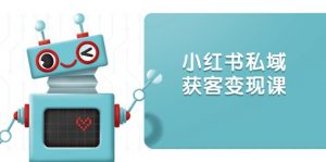 小红书私域获客变现：账号设置/内容创作/规则解读/投放策略/获客技巧等-Xiaobei云