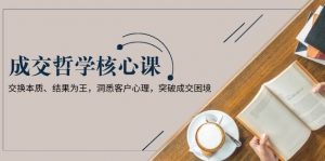 成交哲学课,交换本质、结果为王,洞悉客户心理,突破成交困境-Xiaobei云