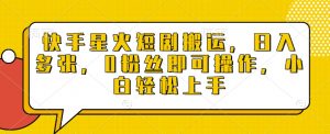 快手星火短剧搬运，日入多张，0粉丝即可操作，小白轻松上手【揭秘】-Xiaobei云
