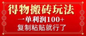 得物搬砖无门槛玩法，一单利润100+，无脑操作会复制粘贴就行-Xiaobei云