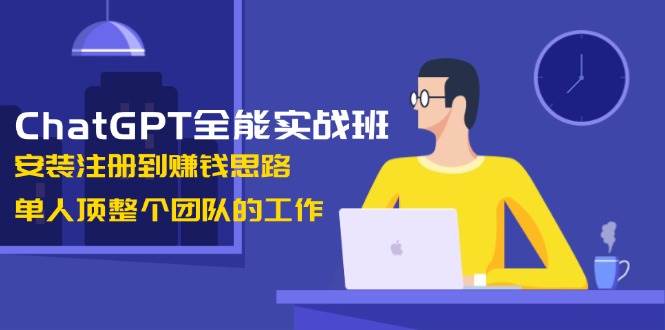ChatGPT全能实战班，安装注册到赚钱思路，单人顶整个团队的工作-Xiaobei云