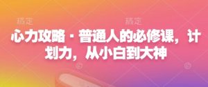 心力攻略·普通人的必修课，计划力，从小白到大神-Xiaobei云