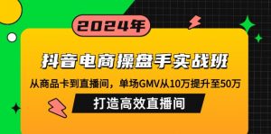抖音电商操盘手实战班:从商品卡到直播间,单场GMV从10万提升至50万,…-Xiaobei云