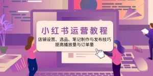 小红书运营教程:店铺设置、选品、笔记制作与发布技巧、提高播放量与订…-Xiaobei云