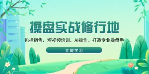 操盘实战修行地：包括销售、短视频培训、AI操作，打造专业操盘手-Xiaobei云