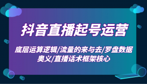 抖音直播起号运营:底层运算逻辑/流量的来与去/罗盘数据奥义/直播话术框架核心-Xiaobei云