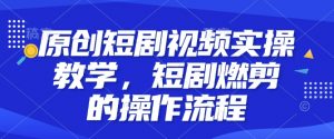 原创短剧视频实操教学，短剧燃剪的操作流程-Xiaobei云