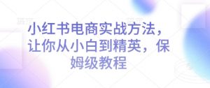 小红书电商实战方法,让你从小白到精英,保姆级教程-Xiaobei云