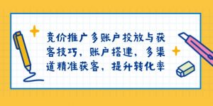 竞价推广多账户投放与获客技巧,账户搭建,多渠道精准获客,提升转化率-Xiaobei云