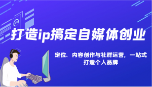 打造ip搞定自媒体创业:IP定位、内容创作与社群运营,一站式打造个人品牌-Xiaobei云