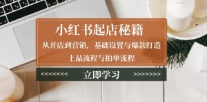 小红书起店秘籍：从开店到营销，基础设置与爆款打造、上品流程与拍单流程-Xiaobei云