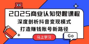 2025商业认知觉醒课程:深度剖析抖音变现模式,打造赚钱账号新路径-Xiaobei云