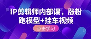 IP剪辑师内部课，涨粉跑模型+挂车视频-Xiaobei云