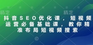 抖音SEO优化课,短视频运营必备基础课,教你精准布局短视频搜索-Xiaobei云